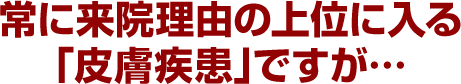 常に来院理由の上位に入る「皮膚疾患」ですが…