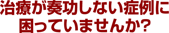 治療が奏功しない症例に困っていませんか?