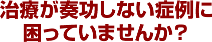 治療が奏功しない症例に困っていませんか?
