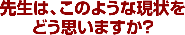先生は、このような現状をどう思いますか?