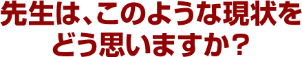 先生は、このような現状をどう思いますか?