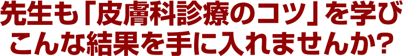 先生も「皮膚科診療のコツ」を学びこんな結果を手に入れませんか?