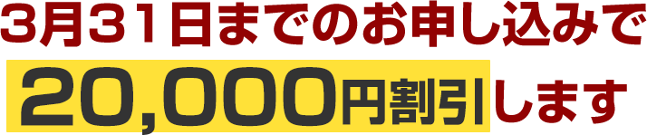 3月31日までのお申し込みで20,000円割引します
