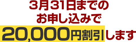 3月31日までのお申し込みで20,000円割引します