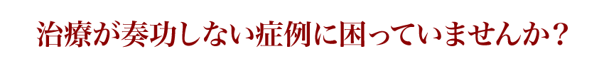 ※治療が奏功しない症例に困っていませんか？