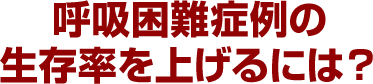 呼吸困難症例の生存率を上げるには？