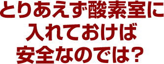 とりあえず酸素室に入れておけば安全なのでは？