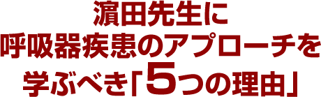 濵田先生に呼吸器疾患のアプローチを学ぶべき「５つの理由」