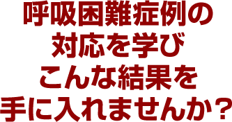 呼吸困難症例の対応を学びこんな結果を手に入れませんか？