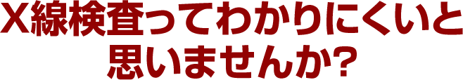 X線検査ってわかりにくいと思いませんか？