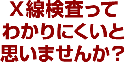 X線検査ってわかりにくいと思いませんか？