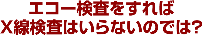 エコー検査をすればX線検査はいらないのでは？