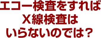 エコー検査をすればX線検査はいらないのでは？