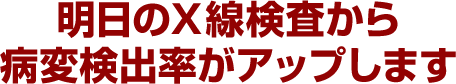 明日のＸ線検査から病変検出率がアップします