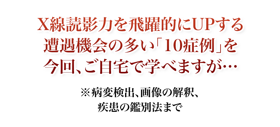 X線読影力を飛躍的にUPする遭遇機会の多い10症例を今回、ご自宅で学べますが…