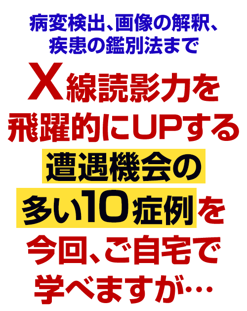 X線読影力を飛躍的にUPする遭遇機会の多い10症例を今回、ご自宅で学べますが…
