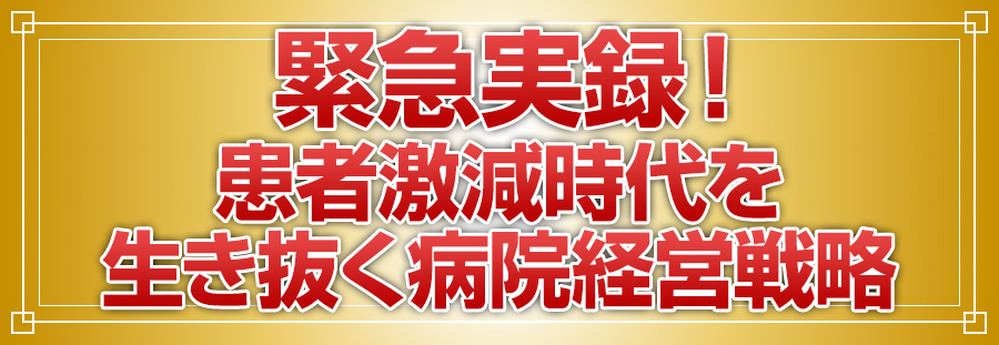 緊急実録！ 患者激減時代を生き抜く病院経営戦略