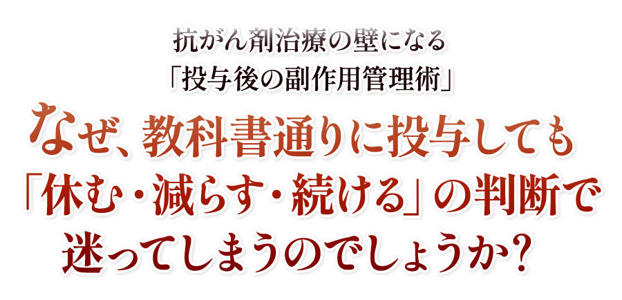 抗がん剤治療の壁になる「投与後の副作用管理術」なぜ、教科書通りに投与しても「休む・減らす・続ける」の判断で迷ってしまうのでしょうか？