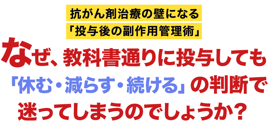 抗がん剤治療の壁になる「投与後の副作用管理術」なぜ、教科書通りに投与しても「休む・減らす・続ける」の判断で迷ってしまうのでしょうか？