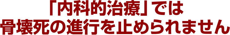 「内科的治療」では骨壊死の進行を止められません