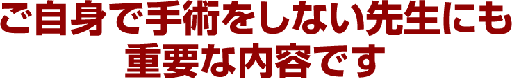 ご自身で手術をしない先生にも重要な内容です