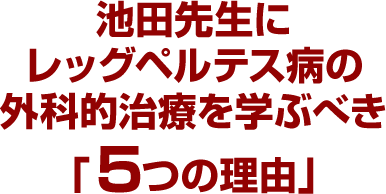 池田先生にレッグペルテス病の外科的治療を学ぶべき「5つの理由」
