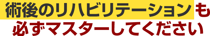 術後のリハビリテーションも必ずマスターしてください