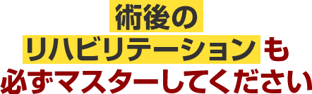術後のリハビリテーションも必ずマスターしてください