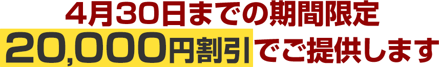 4月30日までの期間限定20,000円割引でご提供します