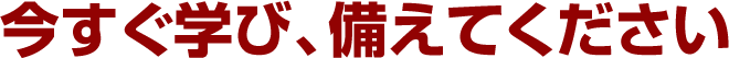 今すぐ学び、備えてください
