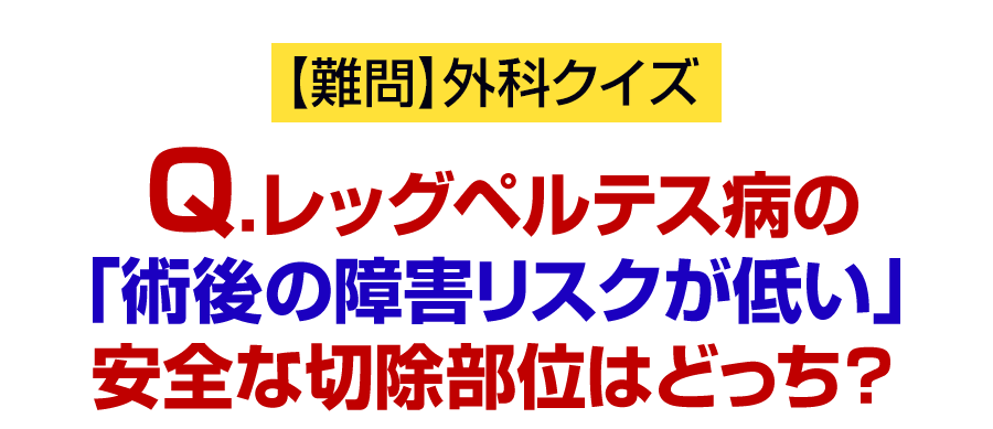 Q.レッグペルテス病の「術後の障害リスクが低い」安全な切除部位はどっち？