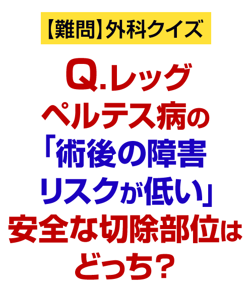 Q.レッグペルテス病の「術後の障害リスクが低い」安全な切除部位はどっち？