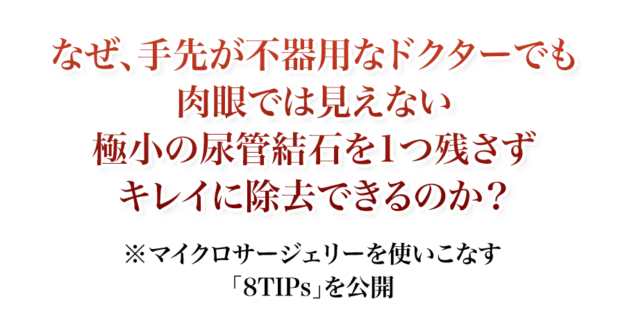 なぜ、手先が不器用なドクターでも肉眼では見えない極小の尿管結石を1つ残さずキレイに除去できるのか？