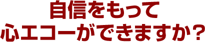 自信をもって心エコーができますか？