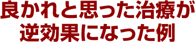 良かれと思った治療が逆効果になった例