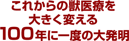 これからの獣医療を大きく変える100年に一度の大発明