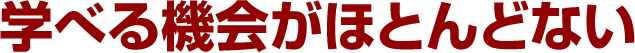 学べる機会がほとんどない