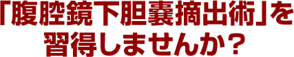 「腹腔鏡下胆嚢摘出術」を習得しませんか？