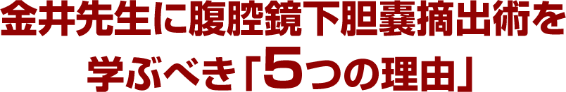 金井先生に腹腔鏡下胆嚢摘出術を学ぶべき「5つの理由」