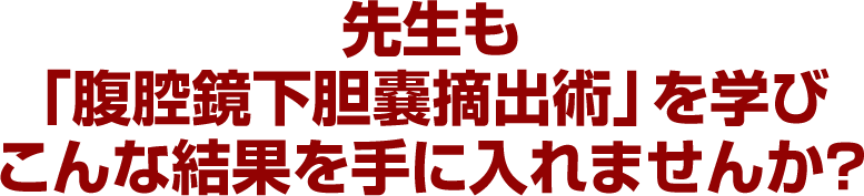 先生も「腹腔鏡下胆嚢摘出術」を学びこんな結果を手に入れませんか？