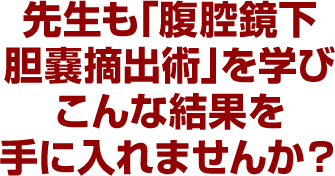 先生も「腹腔鏡下胆嚢摘出術」を学びこんな結果を手に入れませんか？