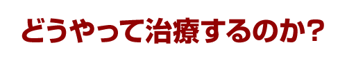 どうやって治療するのか？