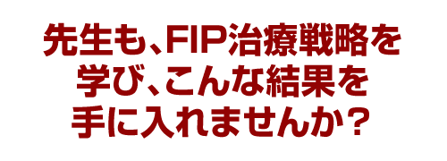 先生も、FIP治療戦略を学びこんな結果を手に入れませんか？