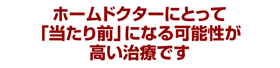 ホームドクターにとって「当たり前」になる可能性が高い治療です