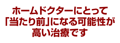 ホームドクターにとって「当たり前」になる可能性が高い治療です