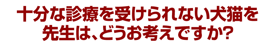 十分な診療を受けられない犬猫を先生は、どうお考えですか？