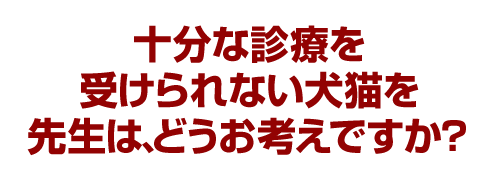 十分な診療を受けられない犬猫を先生は、どうお考えですか？