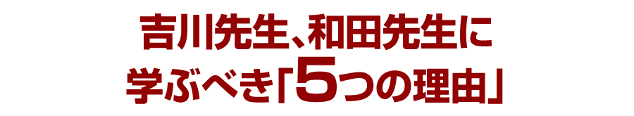 吉川先生、和田先生に学ぶべき「5つの理由」