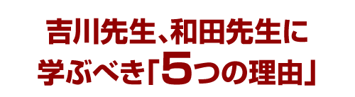 吉川先生、和田先生に学ぶべき「5つの理由」