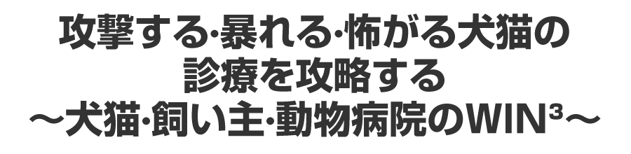 攻撃する・暴れる・怖がる犬猫の診療を攻略する～犬猫・飼い主・動物病院のWIN³～